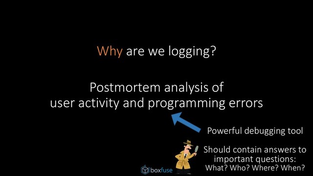 Why are we logging?
Postmortem analysis of
user activity and programming errors
Powerful debugging tool
Should contain answers to
important questions:
What? Who? Where? When?
