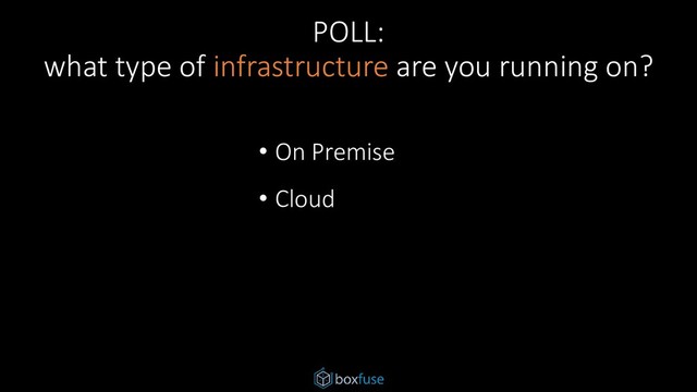 POLL:
what type of infrastructure are you running on?
• On Premise
• Cloud
