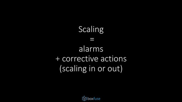 Scaling
=
alarms
+ corrective actions
(scaling in or out)
