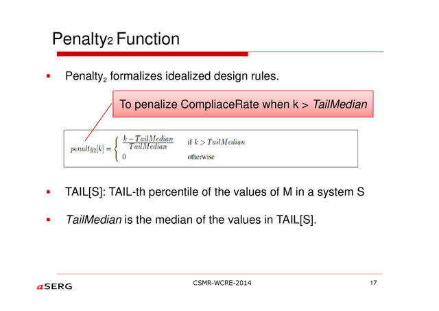 Penalty2 Function
Penalty
2
formalizes idealized design rules.
TAIL[S]: TAIL-th percentile of the values of M in a system S
TailMedian is the median of the values in TAIL[S].
17
To penalize CompliaceRate when k > TailMedian
CSMR-WCRE-2014
