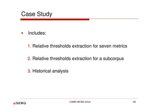 Case Study
Includes:
1. Relative thresholds extraction for seven metrics
2. Relative thresholds extraction for a subcorpus
3. Historical analysis
25
CSMR-WCRE-2014
