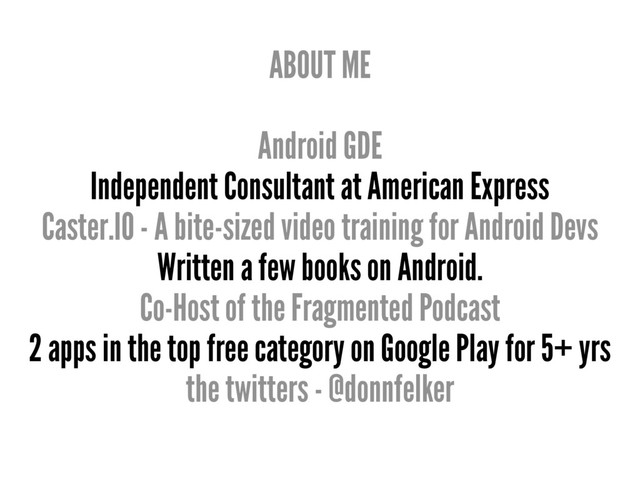 ABOUT ME
Android GDE
Independent Consultant at American Express
Caster.IO - A bite-sized video training for Android Devs
Written a few books on Android.
Co-Host of the Fragmented Podcast
2 apps in the top free category on Google Play for 5+ yrs
the twitters - @donnfelker
