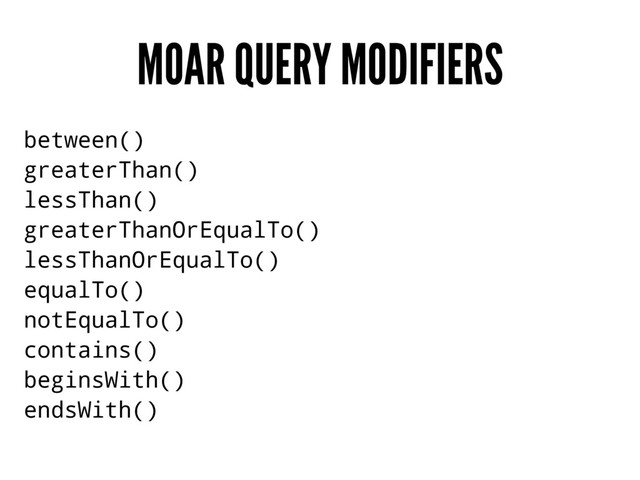 MOAR QUERY MODIFIERS
between()
greaterThan()
lessThan()
greaterThanOrEqualTo()
lessThanOrEqualTo()
equalTo()
notEqualTo()
contains()
beginsWith()
endsWith()
