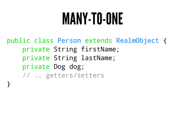 MANY-TO-ONE
public class Person extends RealmObject {
private String firstName;
private String lastName;
private Dog dog;
// .. getters/setters
}
