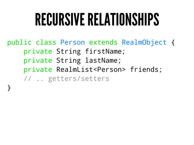 RECURSIVE RELATIONSHIPS
public class Person extends RealmObject {
private String firstName;
private String lastName;
private RealmList friends;
// .. getters/setters
}
