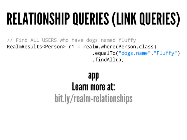 RELATIONSHIP QUERIES (LINK QUERIES)
// Find ALL USERS who have dogs named fluffy
RealmResults r1 = realm.where(Person.class)
.equalTo("dogs.name","Fluffy")
.findAll();
app
Learn more at:
bit.ly/realm-relationships
