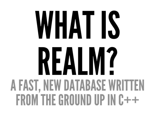 WHAT IS
REALM?
A FAST, NEW DATABASE WRITTEN
FROM THE GROUND UP IN C++
