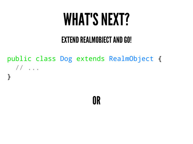 WHAT'S NEXT?
EXTEND REALMOBJECT AND GO!
public class Dog extends RealmObject {
// ...
}
OR
