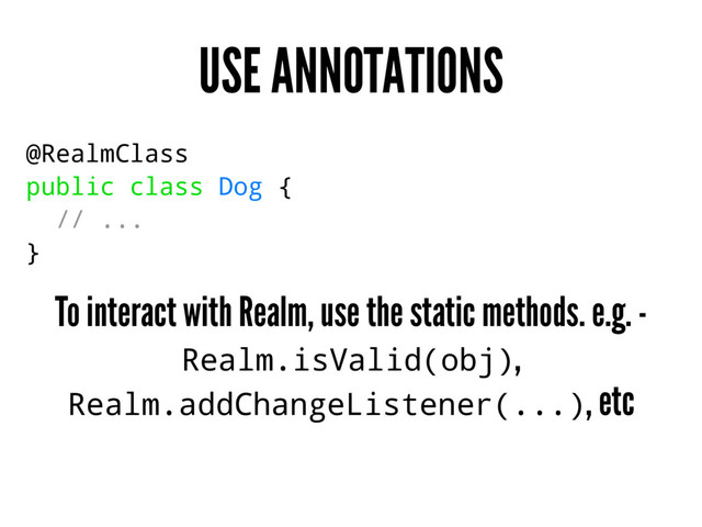 USE ANNOTATIONS
@RealmClass
public class Dog {
// ...
}
To interact with Realm, use the static methods. e.g. -
Realm.isValid(obj),
Realm.addChangeListener(...), etc
