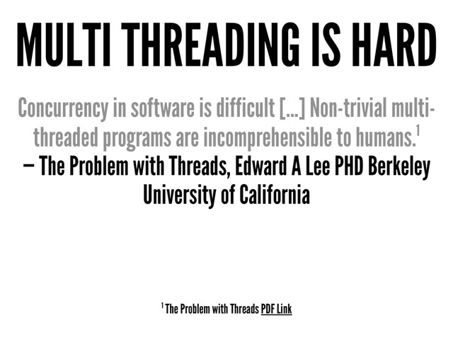 MULTI THREADING IS HARD
Concurrency in software is difficult [...] Non-trivial multi-
threaded programs are incomprehensible to humans.1
— The Problem with Threads, Edward A Lee PHD Berkeley
University of California
1 The Problem with Threads PDF Link

