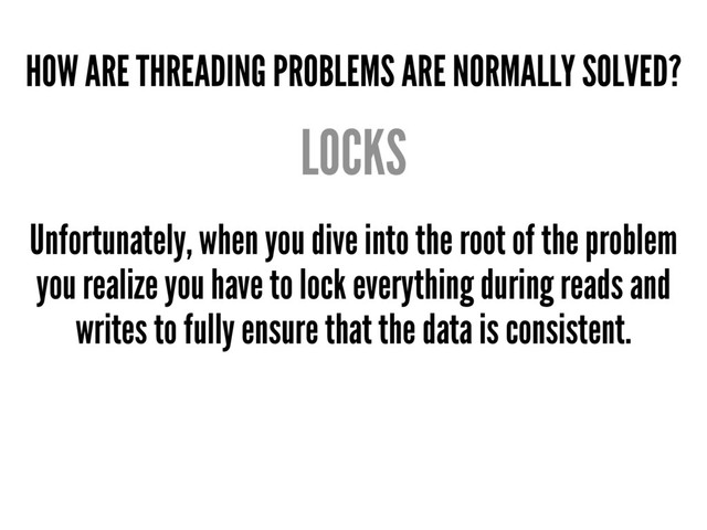 HOW ARE THREADING PROBLEMS ARE NORMALLY SOLVED?
LOCKS
Unfortunately, when you dive into the root of the problem
you realize you have to lock everything during reads and
writes to fully ensure that the data is consistent.
