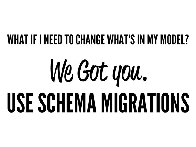 WHAT IF I NEED TO CHANGE WHAT'S IN MY MODEL?
We Got you.
USE SCHEMA MIGRATIONS
