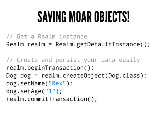 SAVING MOAR OBJECTS!
// Get a Realm instance
Realm realm = Realm.getDefaultInstance();
// Create and persist your data easily
realm.beginTransaction();
Dog dog = realm.createObject(Dog.class);
dog.setName("Rex");
dog.setAge("1");
realm.commitTransaction();
