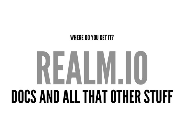 WHERE DO YOU GET IT?
REALM.IO
DOCS AND ALL THAT OTHER STUFF
