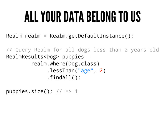 ALL YOUR DATA BELONG TO US
Realm realm = Realm.getDefaultInstance();
// Query Realm for all dogs less than 2 years old
RealmResults puppies =
realm.where(Dog.class)
.lessThan("age", 2)
.findAll();
puppies.size(); // => 1
