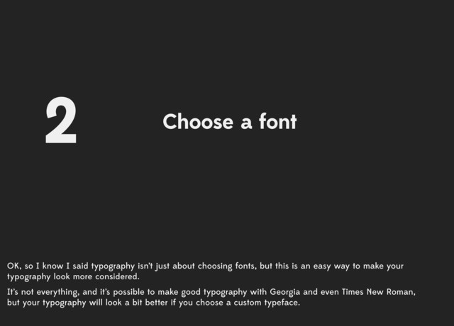 OK, so I know I said typography isn’t just about choosing fonts, but this is an easy way to make your
typography look more considered.
It’s not everything, and it’s possible to make good typography with Georgia and even Times New Roman,
but your typography will look a bit better if you choose a custom typeface.
Choose a font
2
