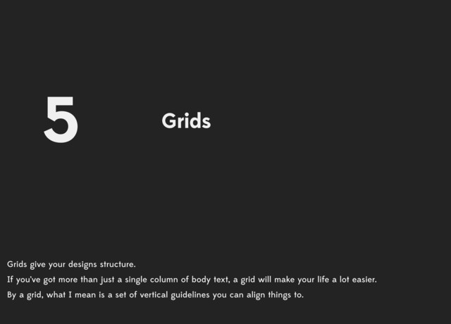 Grids give your designs structure.
If you’ve got more than just a single column of body text, a grid will make your life a lot easier.
By a grid, what I mean is a set of vertical guidelines you can align things to.
Grids
5
