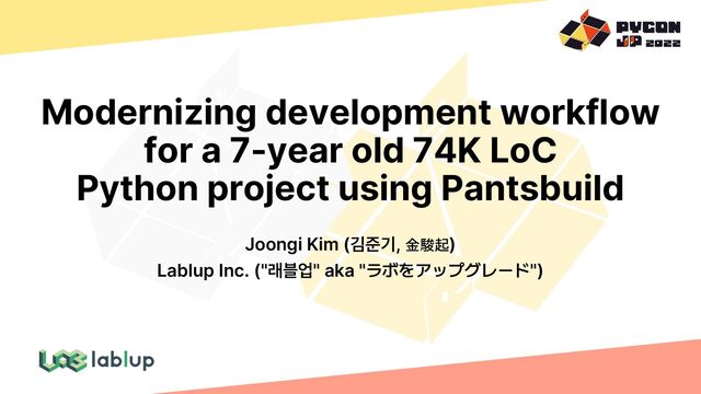 Modernizing development workflow
for a 7-year old 74K LoC
Python project using Pantsbuild
Joongi Kim (김준기, ⾦駿起)
Lablup Inc. ("래블업" aka "ラボをアップグレ ド")
