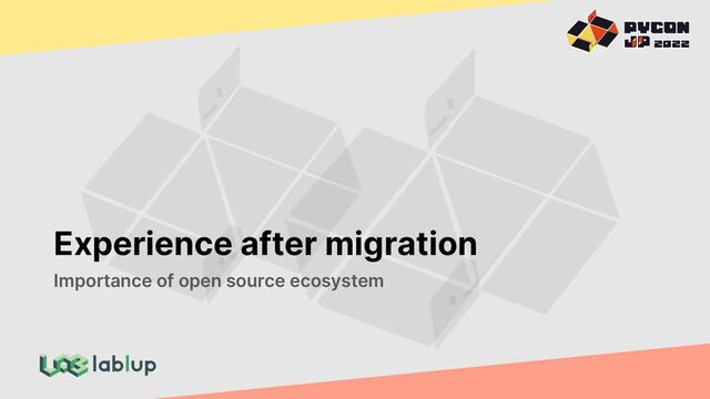 Experience after migration
Importance of open source ecosystem
