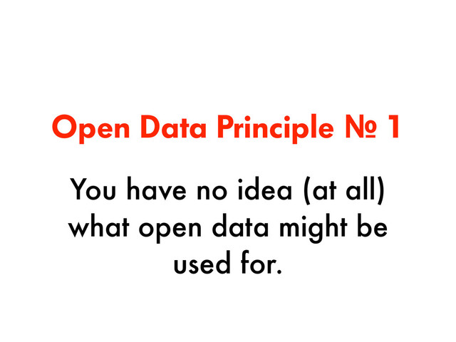 Open Data Principle № 1
You have no idea (at all)
what open data might be
used for.
