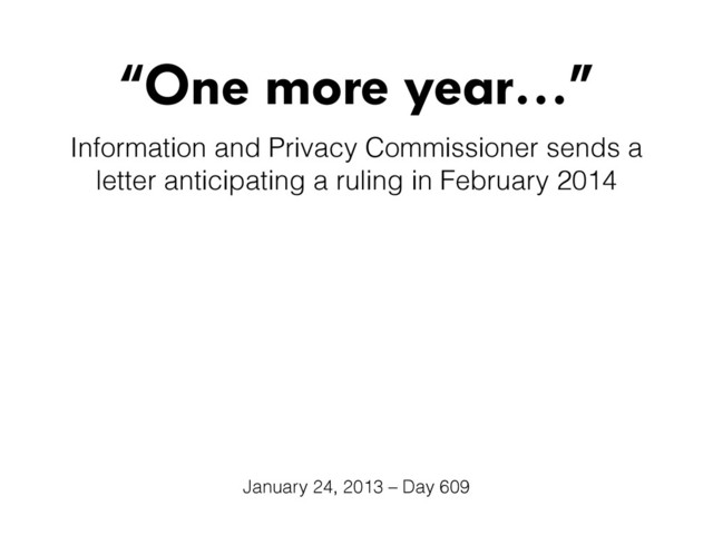 “One more year…”
Information and Privacy Commissioner sends a
letter anticipating a ruling in February 2014
January 24, 2013 – Day 609
