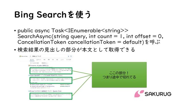 Bing Searchを使う
• public async Task>
SearchAsync(string query, int count = 1, int offset = 0,
CancellationToken cancellationToken = default)を呼ぶ
• 検索結果の見出しの部分が本文として取得できる
ここの部分！
つまり途中で切れてる
