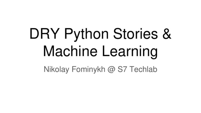 DRY Python Stories &
Machine Learning
Nikolay Fominykh @ S7 Techlab
