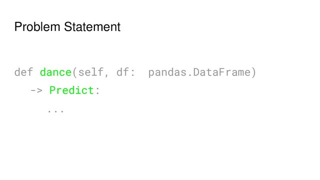 Problem Statement
def dance(self, df: pandas.DataFrame)
-> Predict:
...
