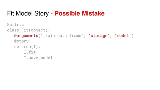 Fit Model Story - Possible Mistake
@attr.s
class Fit(object):
@arguments('train_data_frame', 'storage', 'model')
@story
def run(I):
I.fit
I.save_model
