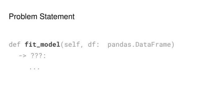 Problem Statement
def fit_model(self, df: pandas.DataFrame)
-> ???:
...
