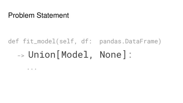 Problem Statement
def fit_model(self, df: pandas.DataFrame)
-> Union[Model, None]:
...
