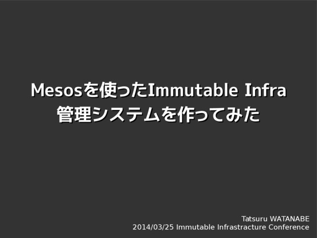Mesos
Mesosを使った
を使ったImmutable Infra
Immutable Infra
管理システムを作ってみた
管理システムを作ってみた
Tatsuru WATANABE
2014/03/25 Immutable Infrastracture Conference
