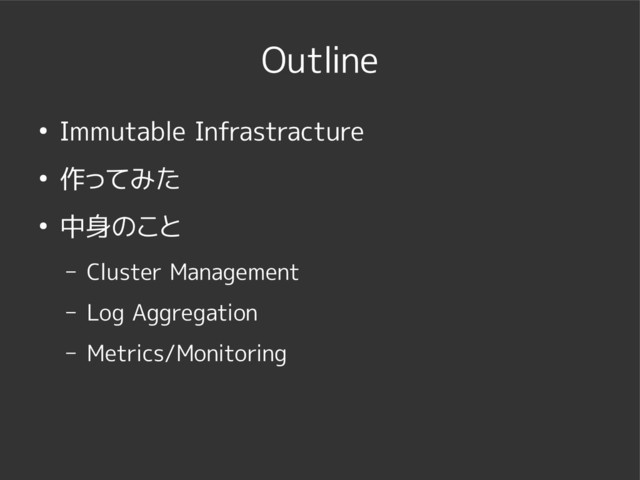 Outline
● Immutable Infrastracture
● 作ってみた
● 中身のこと
– Cluster Management
– Log Aggregation
– Metrics/Monitoring
