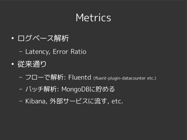 Metrics
● ログベース解析
– Latency, Error Ratio
● 従来通り
– フローで解析: Fluentd (fluent-plugin-datacounter etc.)
– バッチ解析: MongoDBに貯める
– Kibana, 外部サービスに流す, etc.
