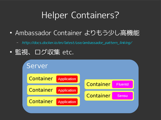 Helper Containers?
● Ambassador Container よりもう少し高機能
– http://docs.docker.io/en/latest/use/ambassador_pattern_linking/
● 監視、ログ収集 etc.
Server
Container Application
Container Application
Container Application
Container Sensu
Container Fluentd
