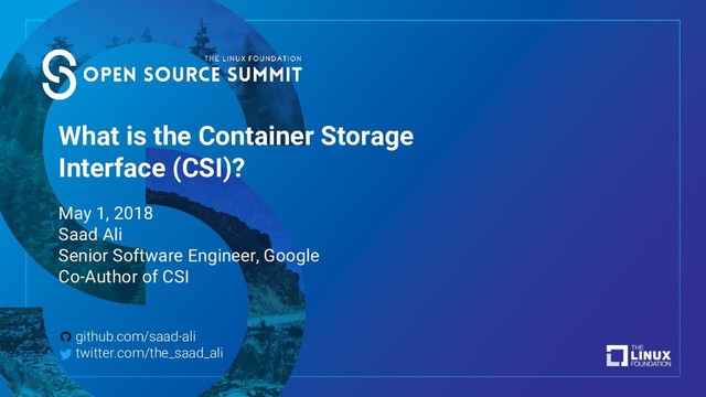 What is the Container Storage
Interface (CSI)?
May 1, 2018
Saad Ali
Senior Software Engineer, Google
Co-Author of CSI
github.com/saad-ali
twitter.com/the_saad_ali
