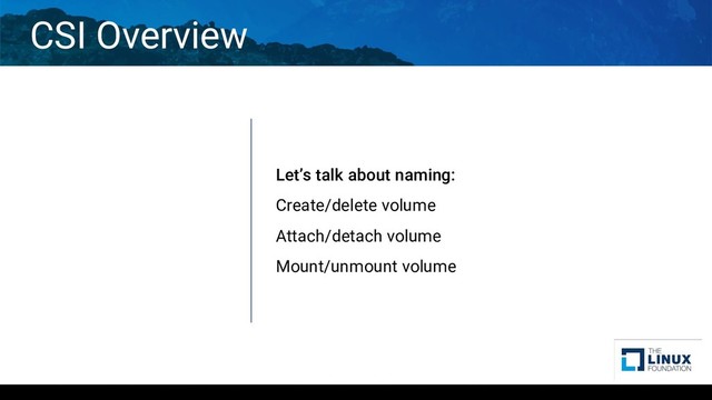 CSI Overview
Let’s talk about naming:
Create/delete volume
Attach/detach volume
Mount/unmount volume
