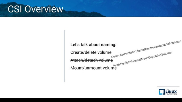 CSI Overview
Let’s talk about naming:
Create/delete volume
Attach/detach volume
Mount/unmount volume
ControllerPublishVolume/ControllerUnpublishVolume
NodePublishVolume/NodeUnpublishVolume
