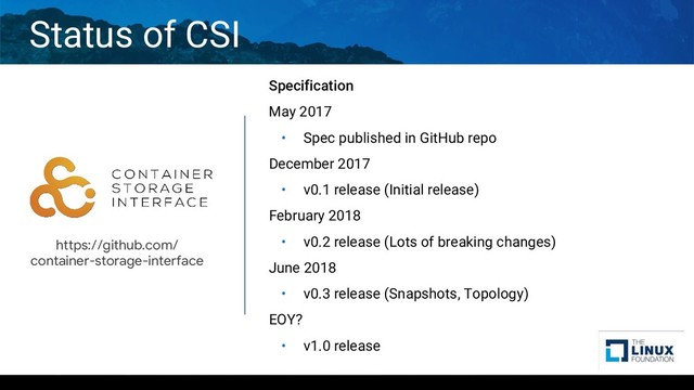 Status of CSI
Specification
May 2017
• Spec published in GitHub repo
December 2017
• v0.1 release (Initial release)
February 2018
• v0.2 release (Lots of breaking changes)
June 2018
• v0.3 release (Snapshots, Topology)
EOY?
• v1.0 release
https://github.com/
container-storage-interface
