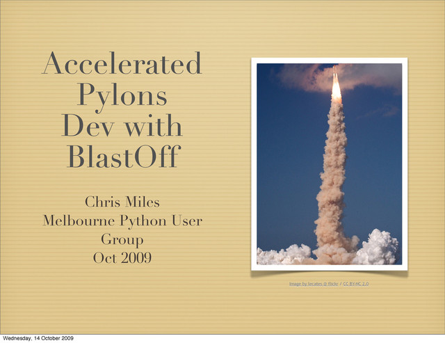 Accelerated
Pylons
Dev with
BlastOff
Chris Miles
Melbourne Python User
Group
Oct 2009
Image by lecates @ flickr / CC BY-NC 2.0
Wednesday, 14 October 2009
