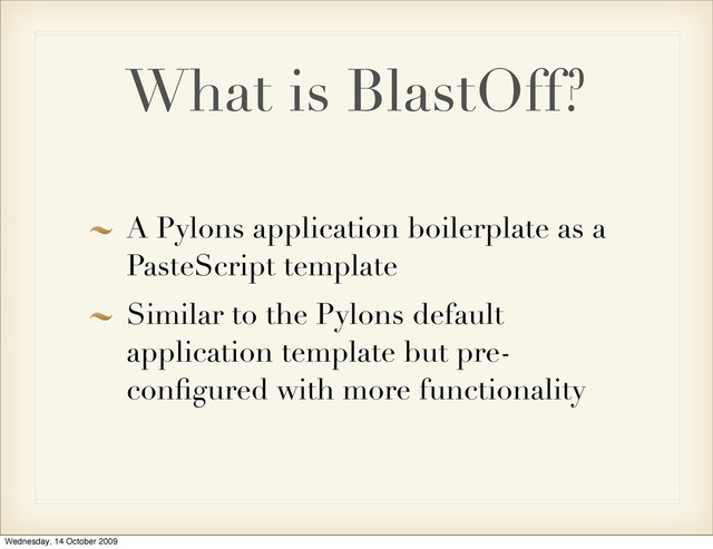 What is BlastOff?
A Pylons application boilerplate as a
PasteScript template
Similar to the Pylons default
application template but pre-
conﬁgured with more functionality
Wednesday, 14 October 2009
