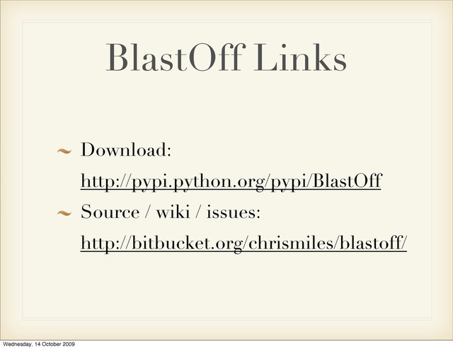 BlastOff Links
Download:
http://pypi.python.org/pypi/BlastOff
Source / wiki / issues:
http://bitbucket.org/chrismiles/blastoff/
Wednesday, 14 October 2009
