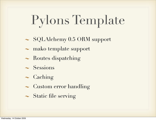 Pylons Template
SQLAlchemy 0.5 ORM support
mako template support
Routes dispatching
Sessions
Caching
Custom error handling
Static ﬁle serving
Wednesday, 14 October 2009
