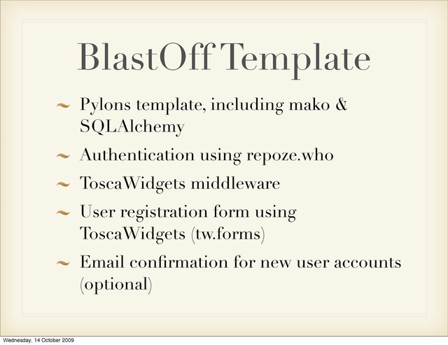 BlastOff Template
Pylons template, including mako &
SQLAlchemy
Authentication using repoze.who
ToscaWidgets middleware
User registration form using
ToscaWidgets (tw.forms)
Email conﬁrmation for new user accounts
(optional)
Wednesday, 14 October 2009
