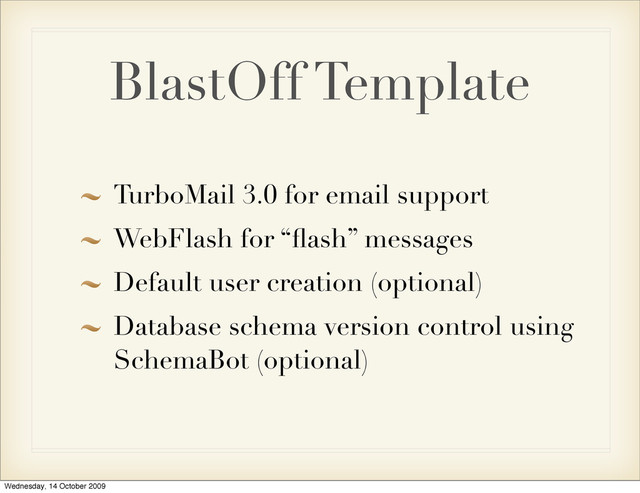 BlastOff Template
TurboMail 3.0 for email support
WebFlash for “ﬂash” messages
Default user creation (optional)
Database schema version control using
SchemaBot (optional)
Wednesday, 14 October 2009
