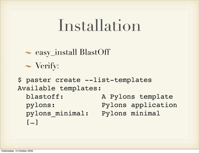 Installation
easy_install BlastOff
Verify:
$ paster create --list-templates
Available templates:
blastoff: A Pylons template
pylons: Pylons application
pylons_minimal: Pylons minimal
[…]
Wednesday, 14 October 2009
