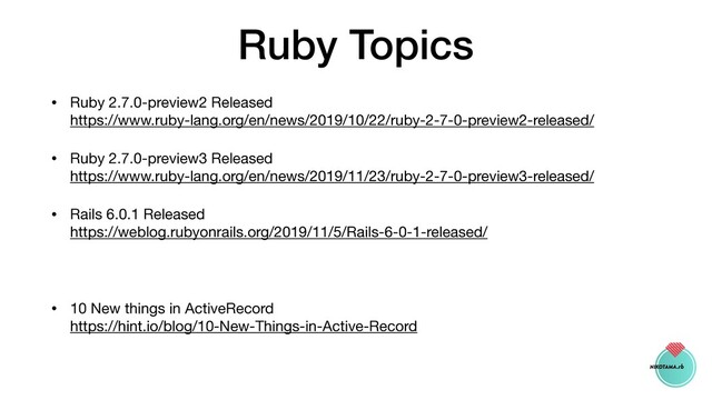 Ruby Topics
• Ruby 2.7.0-preview2 Released  
https://www.ruby-lang.org/en/news/2019/10/22/ruby-2-7-0-preview2-released/

• Ruby 2.7.0-preview3 Released 
https://www.ruby-lang.org/en/news/2019/11/23/ruby-2-7-0-preview3-released/

• Rails 6.0.1 Released 
https://weblog.rubyonrails.org/2019/11/5/Rails-6-0-1-released/

• 10 New things in ActiveRecord 
https://hint.io/blog/10-New-Things-in-Active-Record
