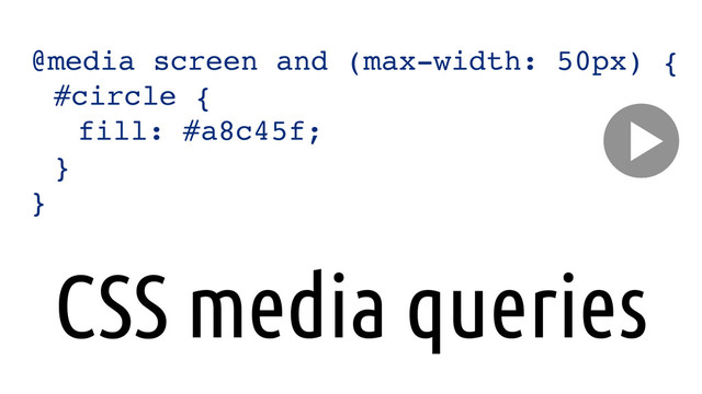 @media screen and (max-width: 50px) {
! #circle {
! ! fill: #a8c45f;
! }
}
CSS media queries
