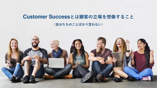 Customer Successとは顧客の立場を想像すること
（自分たちのことばかり言わない）
