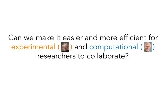 Can we make it easier and more efﬁcient for
experimental ( ) and computational ( )
researchers to collaborate?
